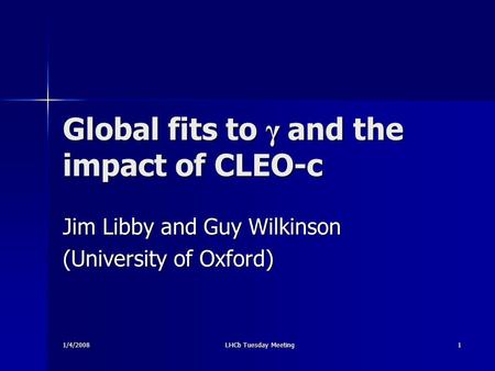 1/4/2008 LHCb Tuesday Meeting 1 Global fits to γ and the impact of CLEO-c Jim Libby and Guy Wilkinson (University of Oxford)