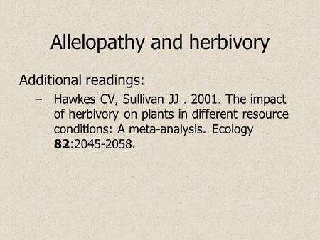 Allelopathy and herbivory Additional readings: –Hawkes CV, Sullivan JJ. 2001. The impact of herbivory on plants in different resource conditions: A meta-analysis.