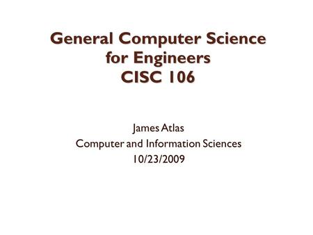 General Computer Science for Engineers CISC 106 James Atlas Computer and Information Sciences 10/23/2009.