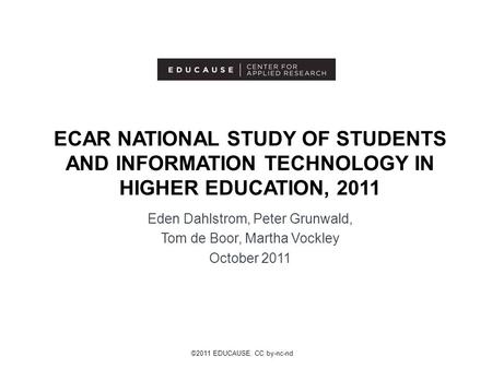 ©2011 EDUCAUSE. CC by-nc-nd ECAR NATIONAL STUDY OF STUDENTS AND INFORMATION TECHNOLOGY IN HIGHER EDUCATION, 2011 Eden Dahlstrom, Peter Grunwald, Tom de.