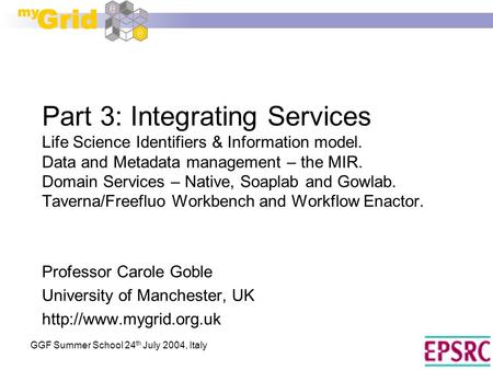 GGF Summer School 24 th July 2004, Italy Part 3: Integrating Services Life Science Identifiers & Information model. Data and Metadata management – the.