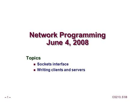 – 1 – CS213, S’08 Network Programming June 4, 2008 Topics Sockets interface Writing clients and servers.