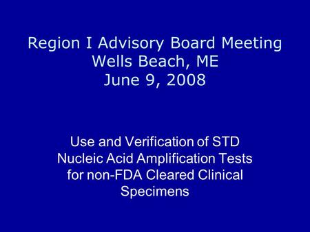 Region I Advisory Board Meeting Wells Beach, ME June 9, 2008 Use and Verification of STD Nucleic Acid Amplification Tests for non-FDA Cleared Clinical.