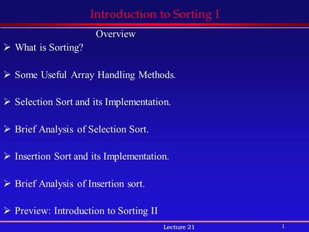 1 Lecture 21 Introduction to Sorting I Overview  What is Sorting?  Some Useful Array Handling Methods.  Selection Sort and its Implementation.  Brief.