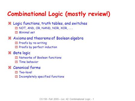 CS 150 - Fall 2005 – Lec #2: Combinational Logic - 1 Combinational Logic (mostly review!) zLogic functions, truth tables, and switches yNOT, AND, OR, NAND,