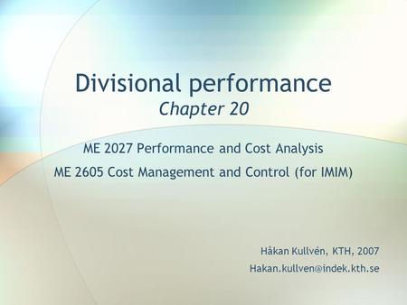 Divisional performance Chapter 20 ME 2027 Performance and Cost Analysis ME 2605 Cost Management and Control (for IMIM) Håkan Kullvén, KTH, 2007