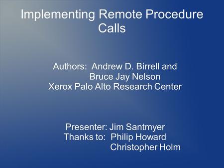 Implementing Remote Procedure Calls Authors: Andrew D. Birrell and Bruce Jay Nelson Xerox Palo Alto Research Center Presenter: Jim Santmyer Thanks to: