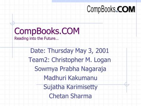 CompBooks.COM Reading into the Future… Date: Thursday May 3, 2001 Team2: Christopher M. Logan Sowmya Prabha Nagaraja Madhuri Kakumanu Sujatha Karimisetty.