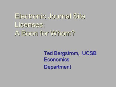 Electronic Journal Site Licenses: A Boon for Whom? Ted Bergstrom, UCSB Economics Department.