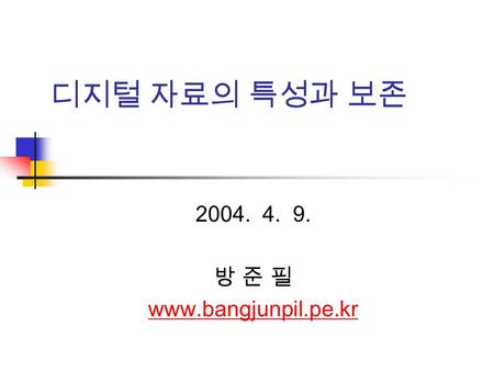 디지털 자료의 특성과 보존 2004. 4. 9. 방 준 필 www.bangjunpil.pe.kr.
