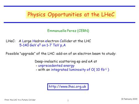 1 From the LHC to a Future Collider 18 February 2009 Emmanuelle Perez (CERN) Physics Opportunities at the LHeC Deep-inelastic scattering ep and eA at -