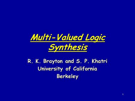 1 Multi-Valued Logic Synthesis R. K. Brayton and S. P. Khatri University of California Berkeley.