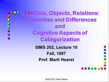SIMS 202, Marti Hearst MetaData, Objects, Relations: Similarities and Differences and Cognitive Aspects of Categorization SIMS 202, Lecture 10 Fall, 1997.
