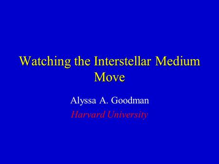 Watching the Interstellar Medium Move Alyssa A. Goodman Harvard University.