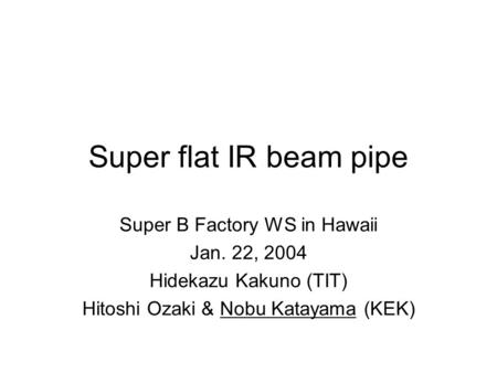 Super flat IR beam pipe Super B Factory WS in Hawaii Jan. 22, 2004 Hidekazu Kakuno (TIT) Hitoshi Ozaki & Nobu Katayama (KEK)