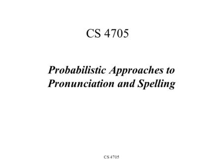 CS 4705 Probabilistic Approaches to Pronunciation and Spelling.