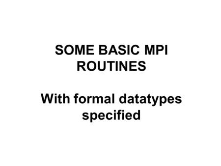 SOME BASIC MPI ROUTINES With formal datatypes specified.