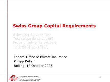 1 Federal Office of Private Insurance Philipp Keller Beijing, 17 October 2006 Swiss Group Capital Requirements.