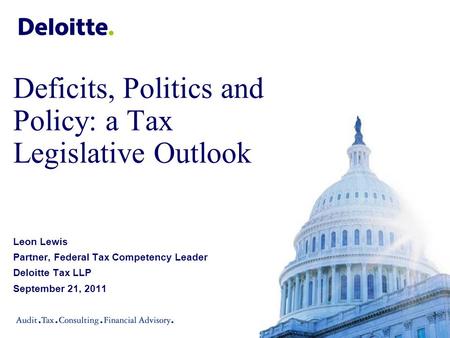 Deficits, Politics and Policy: a Tax Legislative Outlook Leon Lewis Partner, Federal Tax Competency Leader Deloitte Tax LLP September 21, 2011.