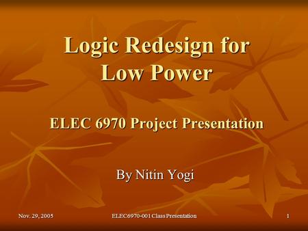 Nov. 29, 2005 ELEC6970-001 Class Presentation 1 Logic Redesign for Low Power ELEC 6970 Project Presentation By Nitin Yogi.