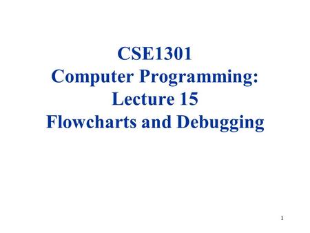 1 CSE1301 Computer Programming: Lecture 15 Flowcharts and Debugging.