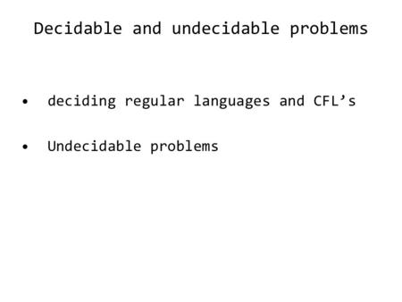 Decidable and undecidable problems deciding regular languages and CFL’s Undecidable problems.