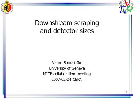 1 Downstream scraping and detector sizes Rikard Sandström University of Geneva MICE collaboration meeting 2007-02-24 CERN.