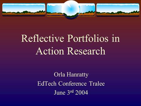 Reflective Portfolios in Action Research Orla Hanratty EdTech Conference Tralee June 3 rd 2004.
