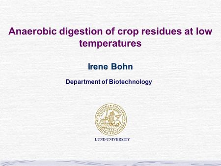 Anaerobic digestion of crop residues at low temperatures Irene Bohn LUND UNIVERSITY Department of Biotechnology.