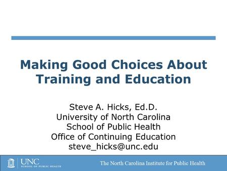 The North Carolina Institute for Public Health Making Good Choices About Training and Education Steve A. Hicks, Ed.D. University of North Carolina School.