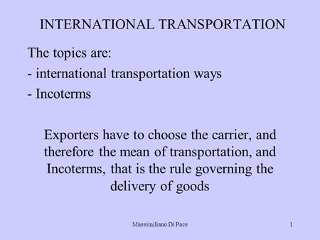 Massimiliano Di Pace1 INTERNATIONAL TRANSPORTATION The topics are: - international transportation ways - Incoterms Exporters have to choose the carrier,