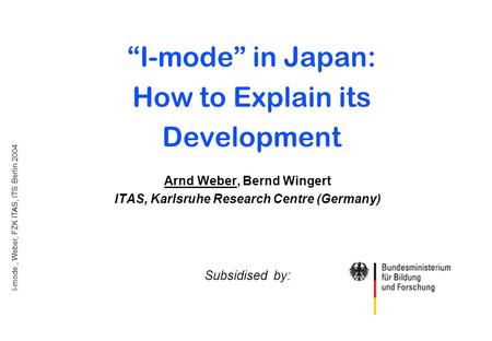 I-mode, Weber, FZK ITAS, ITS Berlin 2004 1 “I-mode” in Japan: How to Explain its Development Arnd Weber, Bernd Wingert ITAS, Karlsruhe Research Centre.