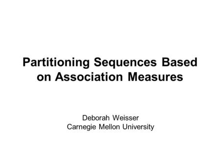 Partitioning Sequences Based on Association Measures Deborah Weisser Carnegie Mellon University.