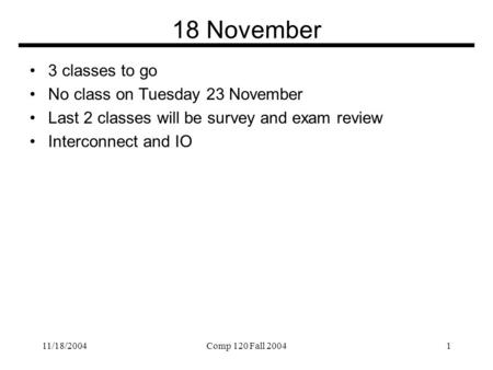 11/18/2004Comp 120 Fall 20041 18 November 3 classes to go No class on Tuesday 23 November Last 2 classes will be survey and exam review Interconnect and.