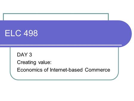 ELC 498 DAY 3 Creating value: Economics of Internet-based Commerce.