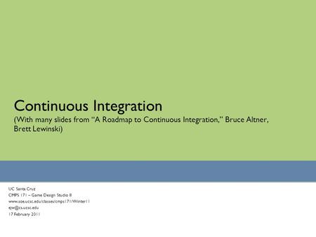 Continuous Integration (With many slides from “A Roadmap to Continuous Integration,” Bruce Altner, Brett Lewinski) UC Santa Cruz CMPS 171 – Game Design.