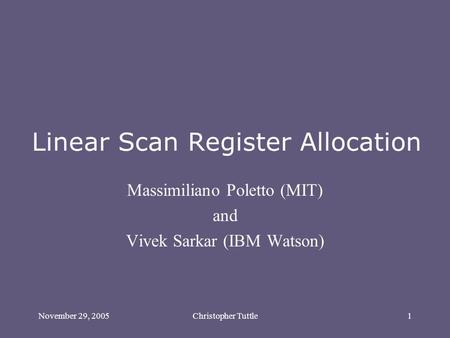 November 29, 2005Christopher Tuttle1 Linear Scan Register Allocation Massimiliano Poletto (MIT) and Vivek Sarkar (IBM Watson)