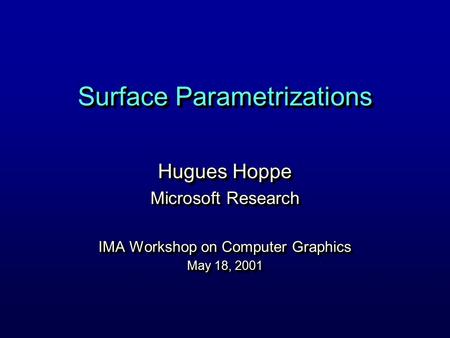 Surface Parametrizations Hugues Hoppe Microsoft Research IMA Workshop on Computer Graphics May 18, 2001 Hugues Hoppe Microsoft Research IMA Workshop on.