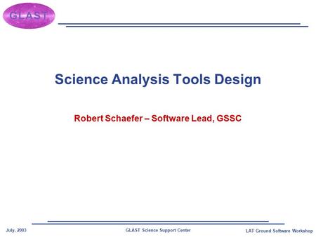 GLAST Science Support CenterJuly, 2003 LAT Ground Software Workshop Science Analysis Tools Design Robert Schaefer – Software Lead, GSSC.