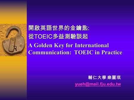 開啟英語世界的金鑰匙 : 從 TOEIC 多益測驗談起 A Golden Key for International Communication: TOEIC in Practice 輔仁大學 樂麗琪