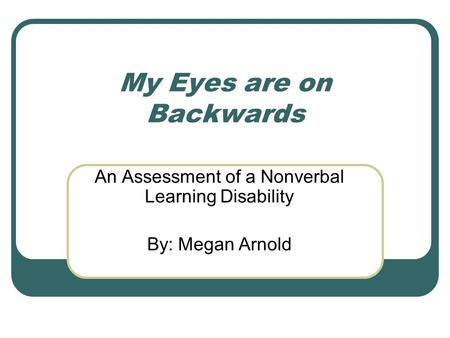 My Eyes are on Backwards An Assessment of a Nonverbal Learning Disability By: Megan Arnold.