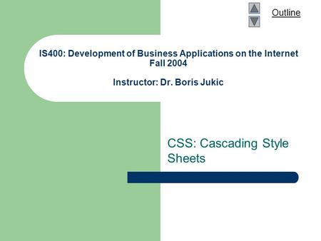 Outline IS400: Development of Business Applications on the Internet Fall 2004 Instructor: Dr. Boris Jukic CSS: Cascading Style Sheets.