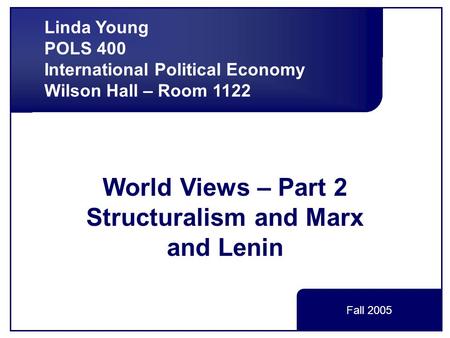 World Views – Part 2 Structuralism and Marx and Lenin Linda Young POLS 400 International Political Economy Wilson Hall – Room 1122 Fall 2005.