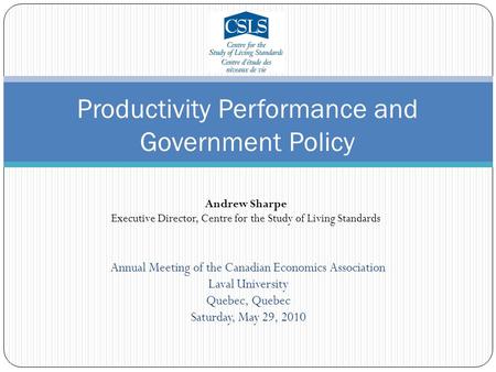 Annual Meeting of the Canadian Economics Association Laval University Quebec, Quebec Saturday, May 29, 2010 Productivity Performance and Government Policy.