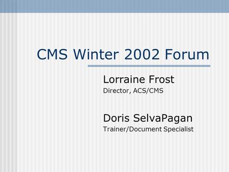 CMS Winter 2002 Forum Lorraine Frost Director, ACS/CMS Doris SelvaPagan Trainer/Document Specialist.