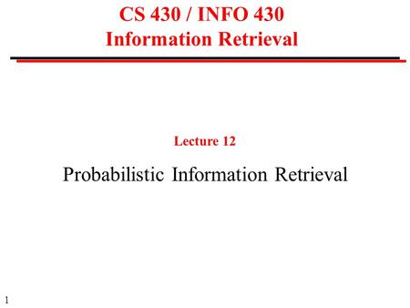 1 CS 430 / INFO 430 Information Retrieval Lecture 12 Probabilistic Information Retrieval.