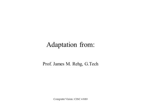 Computer Vision : CISC 4/689 Adaptation from: Prof. James M. Rehg, G.Tech.