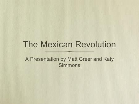 The Mexican Revolution A Presentation by Matt Greer and Katy Simmons.