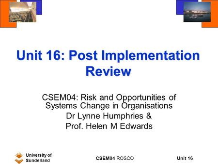 Unit 16 University of Sunderland CSEM04 ROSCO Unit 16: Post Implementation Review CSEM04: Risk and Opportunities of Systems Change in Organisations Dr.