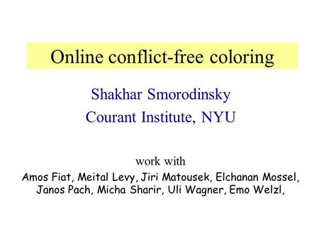 Shakhar Smorodinsky Courant Institute, NYU Online conflict-free coloring work with Amos Fiat, Meital Levy, Jiri Matousek, Elchanan Mossel, Janos Pach,